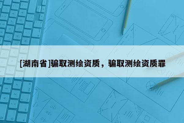 [湖南省]騙取測繪資質，騙取測繪資質罪