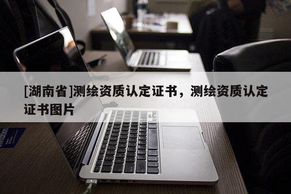 [湖南省]測繪資質(zhì)認(rèn)定證書，測繪資質(zhì)認(rèn)定證書圖片