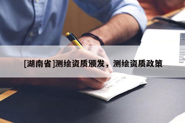 [湖南省]測繪資質頒發，測繪資質政策
