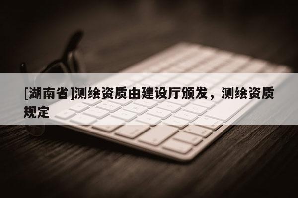 [湖南省]測繪資質由建設廳頒發，測繪資質規定