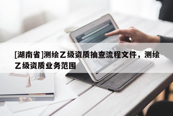 [湖南省]測(cè)繪乙級(jí)資質(zhì)抽查流程文件，測(cè)繪乙級(jí)資質(zhì)業(yè)務(wù)范圍