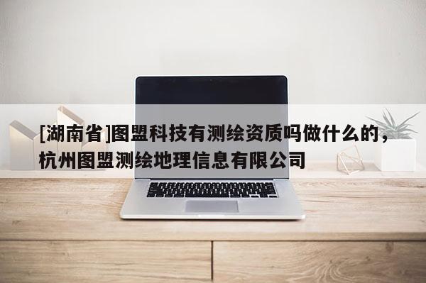 [湖南省]圖盟科技有測繪資質嗎做什么的，杭州圖盟測繪地理信息有限公司
