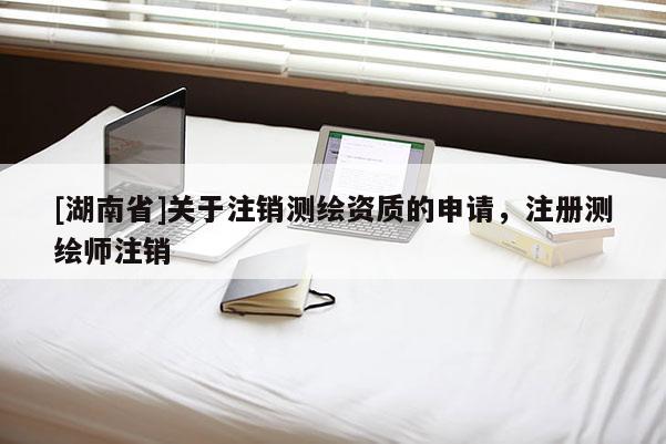 [湖南省]關于注銷測繪資質的申請，注冊測繪師注銷