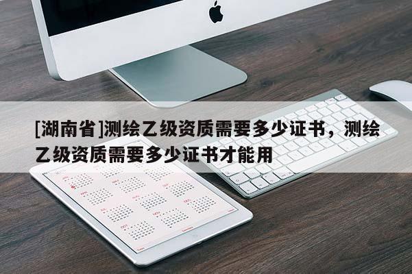 [湖南省]測繪乙級資質需要多少證書，測繪乙級資質需要多少證書才能用