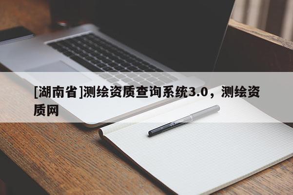 [湖南省]測繪資質(zhì)查詢系統(tǒng)3.0，測繪資質(zhì)網(wǎng)