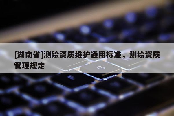 [湖南省]測繪資質維護通用標準，測繪資質管理規定