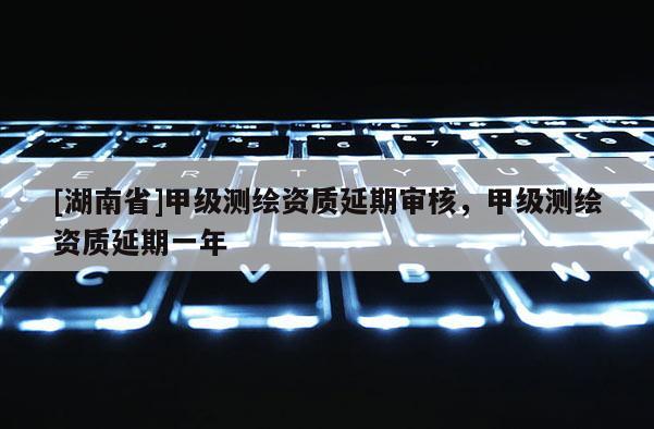 [湖南省]甲級測繪資質(zhì)延期審核，甲級測繪資質(zhì)延期一年