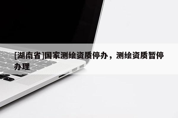 [湖南省]國家測繪資質停辦，測繪資質暫停辦理