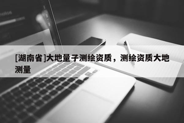 [湖南省]大地量子測繪資質，測繪資質大地測量