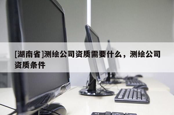 [湖南省]測繪公司資質需要什么，測繪公司資質條件