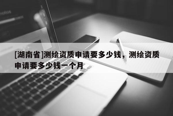 [湖南省]測繪資質申請要多少錢，測繪資質申請要多少錢一個月