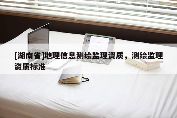 [湖南省]地理信息測繪監理資質，測繪監理資質標準
