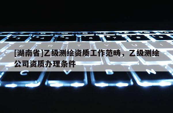 [湖南省]乙級測繪資質工作范疇，乙級測繪公司資質辦理條件