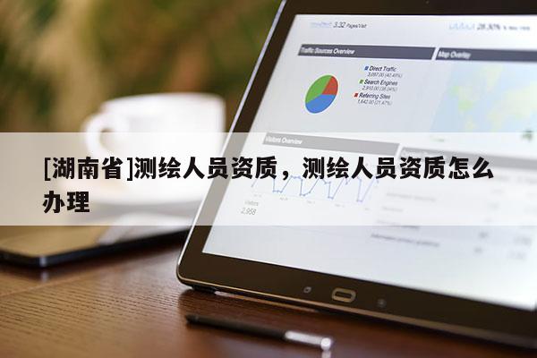 [湖南省]測繪人員資質，測繪人員資質怎么辦理