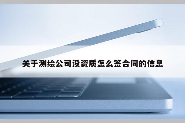 關(guān)于測繪公司沒資質(zhì)怎么簽合同的信息