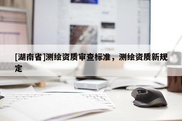 [湖南省]測繪資質審查標準，測繪資質新規定