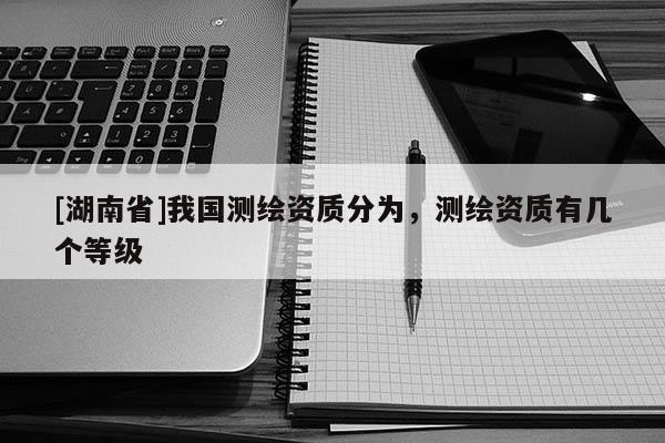 [湖南省]我國測繪資質分為，測繪資質有幾個等級