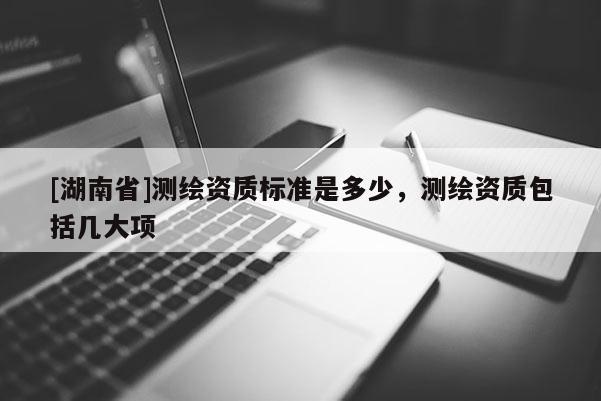 [湖南省]測繪資質標準是多少，測繪資質包括幾大項