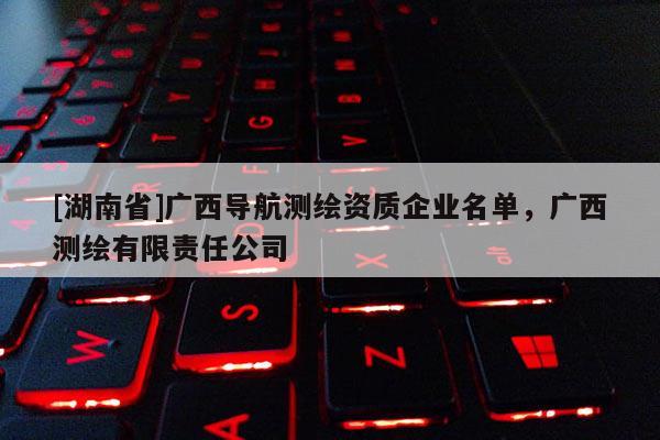 [湖南省]廣西導航測繪資質企業名單，廣西測繪有限責任公司