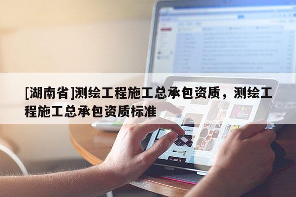 [湖南省]測繪工程施工總承包資質(zhì)，測繪工程施工總承包資質(zhì)標準