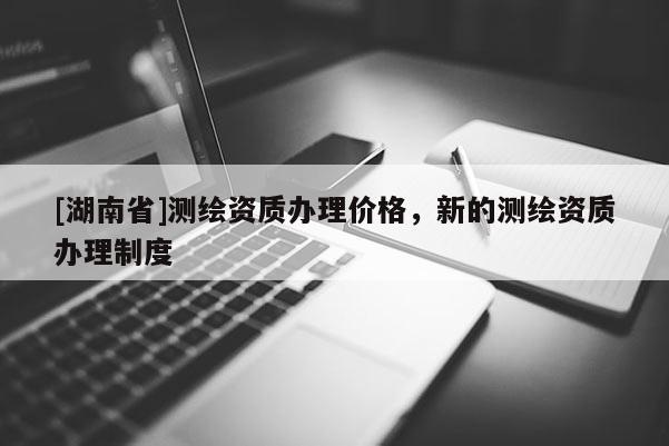 [湖南省]測繪資質辦理價格，新的測繪資質辦理制度