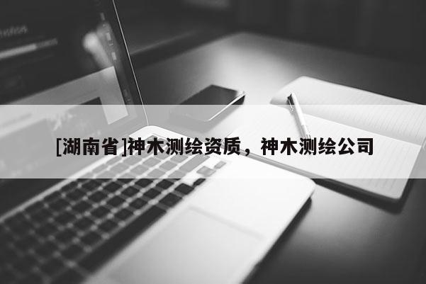 [湖南省]神木測繪資質，神木測繪公司