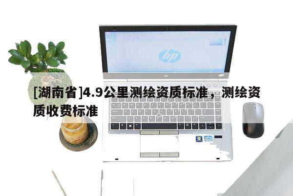 [湖南省]4.9公里測繪資質標準，測繪資質收費標準