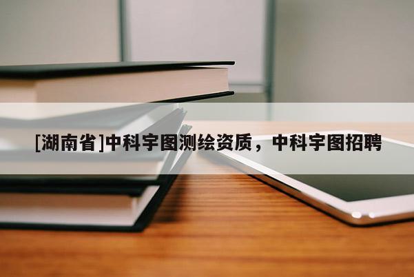 [湖南省]中科宇圖測繪資質，中科宇圖招聘