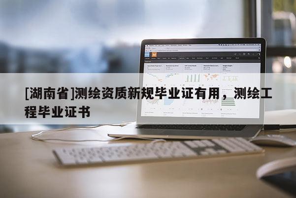 [湖南省]測繪資質(zhì)新規(guī)畢業(yè)證有用，測繪工程畢業(yè)證書