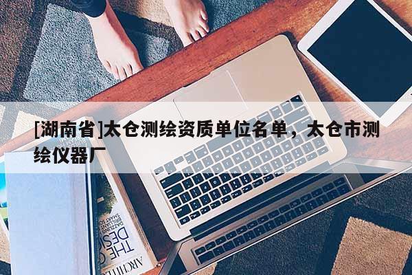 [湖南省]太倉測繪資質單位名單，太倉市測繪儀器廠