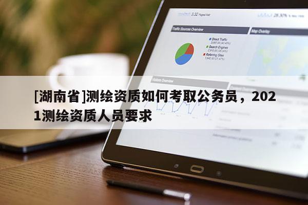 [湖南省]測繪資質如何考取公務員，2021測繪資質人員要求