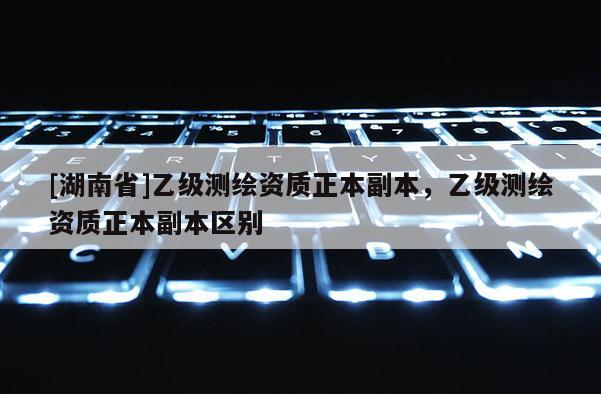 [湖南省]乙級測繪資質正本副本，乙級測繪資質正本副本區別