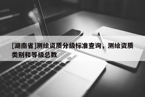 [湖南省]測繪資質分級標準查詢，測繪資質類別和等級總數