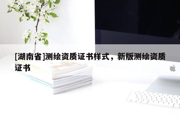 [湖南省]測繪資質證書樣式，新版測繪資質證書