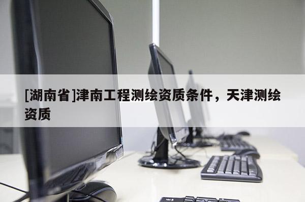 [湖南省]津南工程測繪資質條件，天津測繪資質