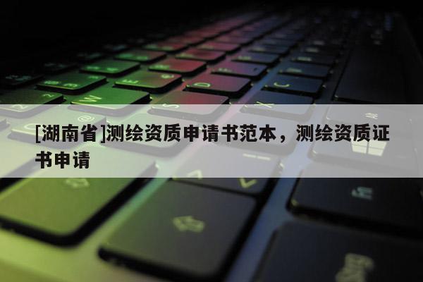 [湖南省]測繪資質(zhì)申請書范本，測繪資質(zhì)證書申請