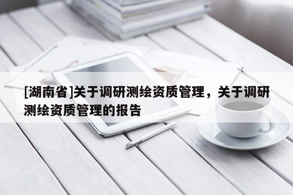 [湖南省]關于調研測繪資質管理，關于調研測繪資質管理的報告
