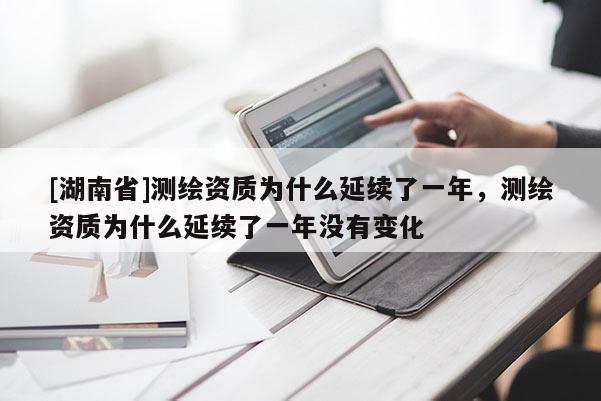 [湖南省]測(cè)繪資質(zhì)為什么延續(xù)了一年，測(cè)繪資質(zhì)為什么延續(xù)了一年沒有變化