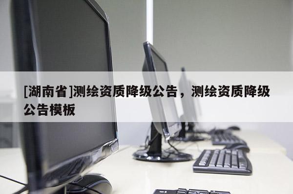 [湖南省]測繪資質降級公告，測繪資質降級公告模板