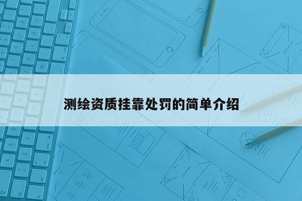 測(cè)繪資質(zhì)掛靠處罰的簡(jiǎn)單介紹