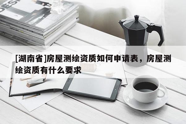 [湖南省]房屋測繪資質(zhì)如何申請表，房屋測繪資質(zhì)有什么要求