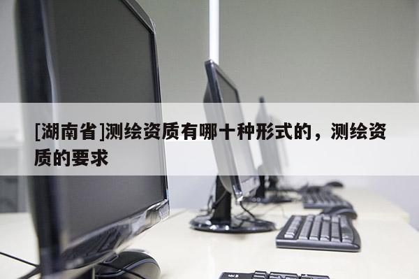 [湖南省]測繪資質(zhì)有哪十種形式的，測繪資質(zhì)的要求