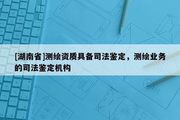 [湖南省]測繪資質具備司法鑒定，測繪業務的司法鑒定機構