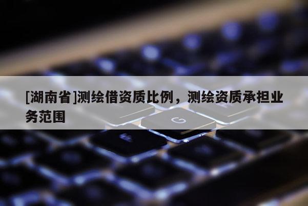 [湖南省]測繪借資質比例，測繪資質承擔業務范圍