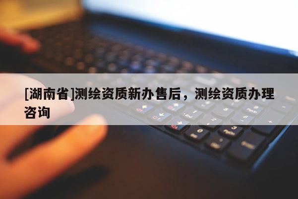 [湖南省]測繪資質新辦售后，測繪資質辦理咨詢