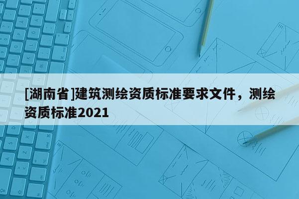 [湖南省]建筑測繪資質標準要求文件，測繪資質標準2021