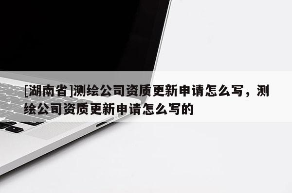 [湖南省]測繪公司資質(zhì)更新申請怎么寫，測繪公司資質(zhì)更新申請怎么寫的