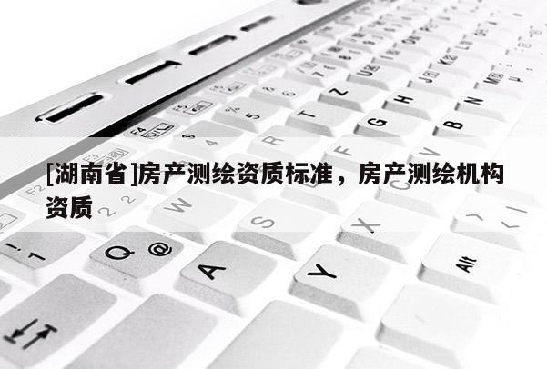 [湖南省]房產測繪資質標準，房產測繪機構資質