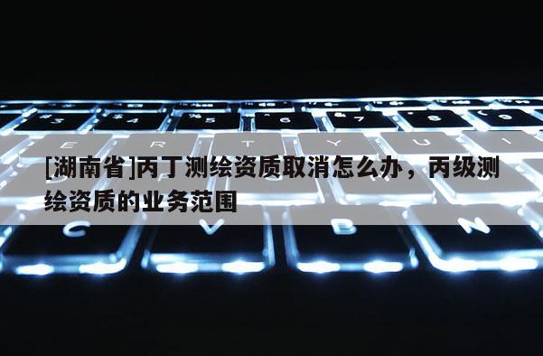 [湖南省]丙丁測繪資質取消怎么辦，丙級測繪資質的業務范圍