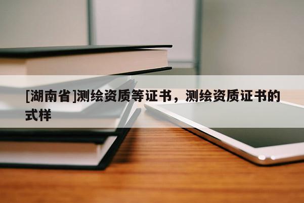 [湖南省]測繪資質(zhì)等證書，測繪資質(zhì)證書的式樣